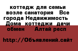 коттедж для семьи возле санатория - Все города Недвижимость » Дома, коттеджи, дачи обмен   . Алтай респ.